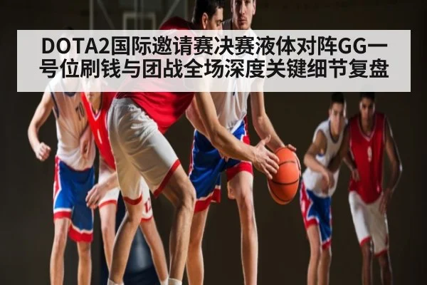 DOTA2国际邀请赛决赛液体对阵GG一号位刷钱与团战全场深度关键细节复盘