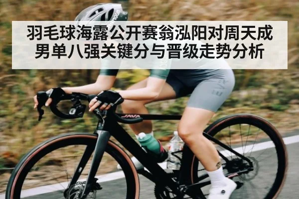 羽毛球海露公开赛翁泓阳对周天成男单八强关键分与晋级走势分析