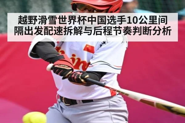 越野滑雪世界杯中国选手10公里间隔出发配速拆解与后程节奏判断分析
